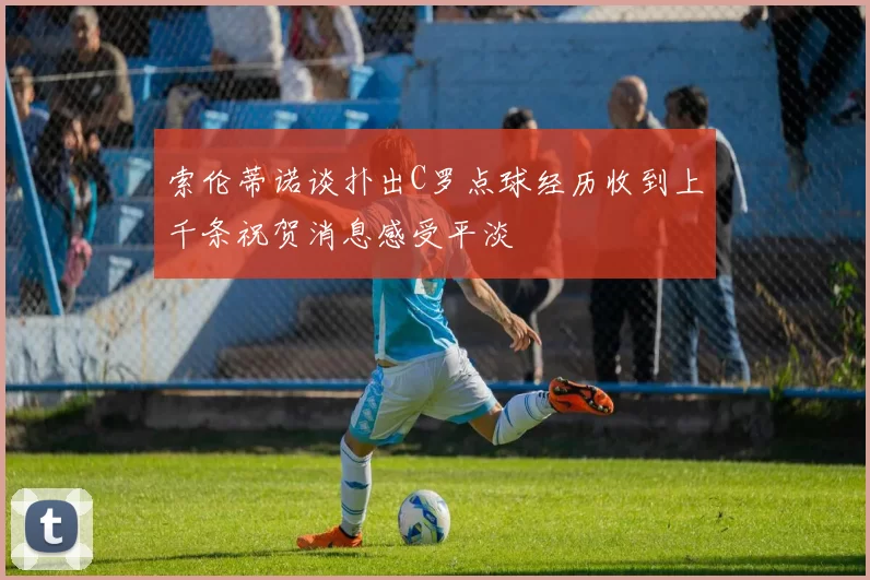 索伦蒂诺谈扑出C罗点球经历收到上千条祝贺消息感受平淡
