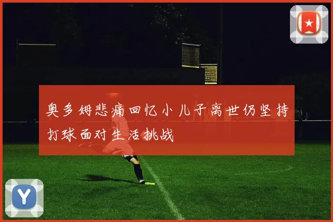 奥多姆悲痛回忆小儿子离世仍坚持打球面对生活挑战