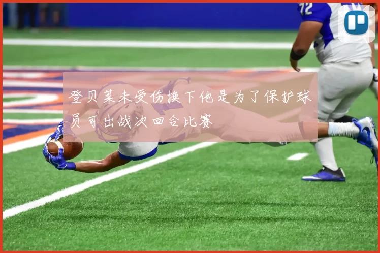 登贝莱未受伤换下他是为了保护球员可出战次回合比赛