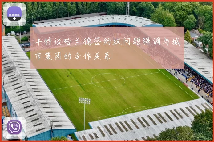 丰特谈哈兰德签约权问题强调与城市集团的合作关系