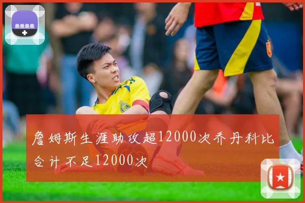 詹姆斯生涯助攻超12000次乔丹科比合计不足12000次