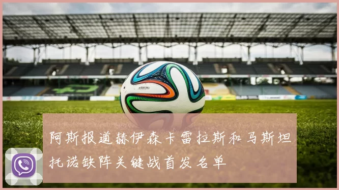阿斯报道赫伊森卡雷拉斯和马斯坦托诺缺阵关键战首发名单