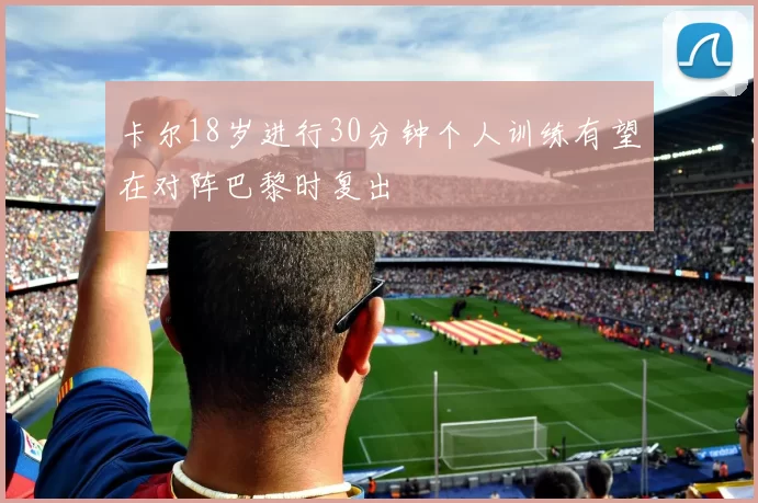 卡尔18岁进行30分钟个人训练有望在对阵巴黎时复出