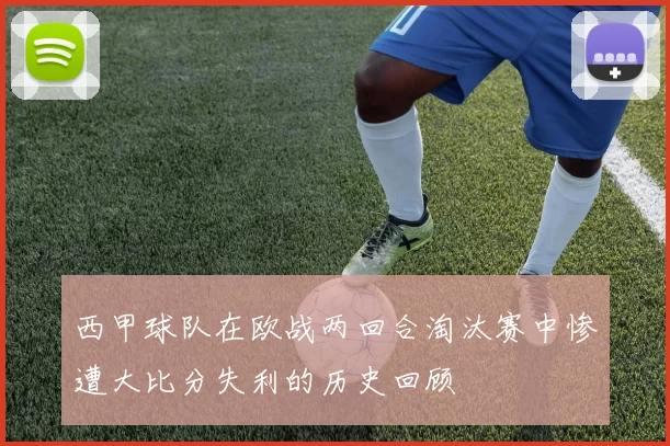 西甲球队在欧战两回合淘汰赛中惨遭大比分失利的历史回顾