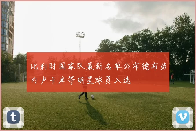 比利时国家队最新名单公布德布劳内卢卡库等明星球员入选