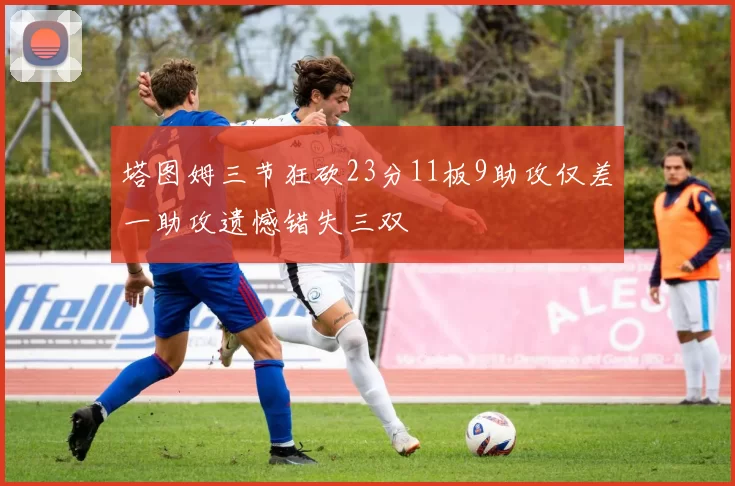 塔图姆三节狂砍23分11板9助攻仅差一助攻遗憾错失三双