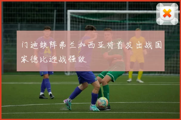 门迪缺阵弗兰加西亚将首发出战国家德比迎战强敌
